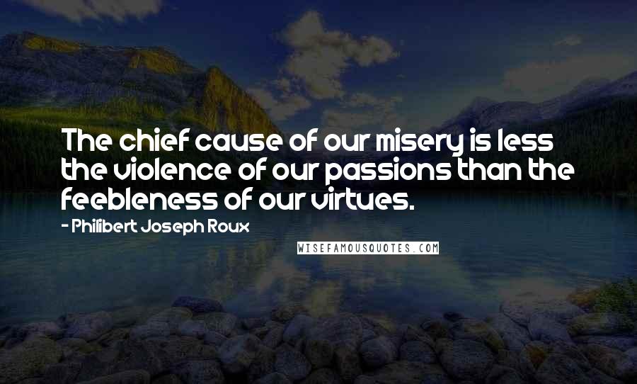 Philibert Joseph Roux Quotes: The chief cause of our misery is less the violence of our passions than the feebleness of our virtues.