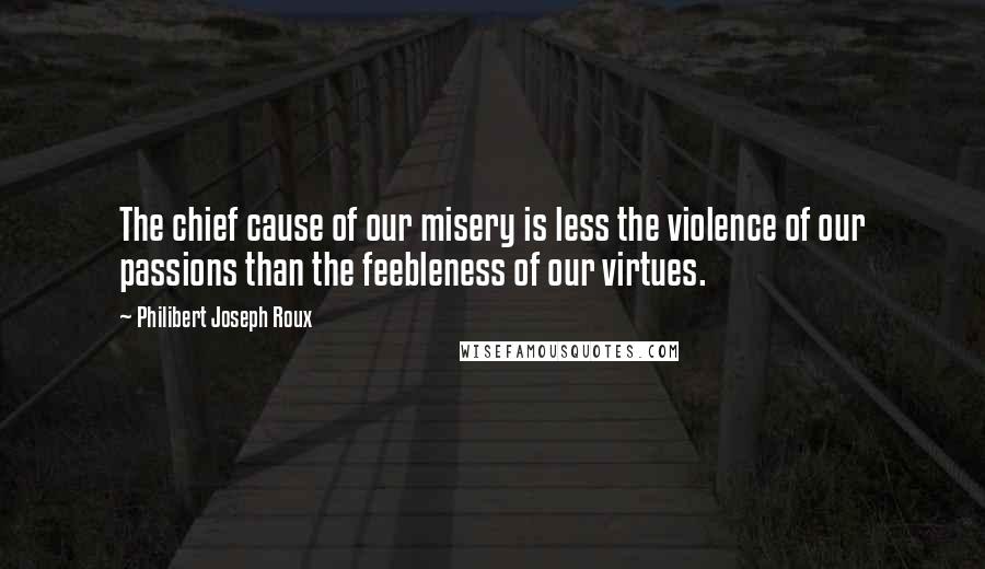 Philibert Joseph Roux Quotes: The chief cause of our misery is less the violence of our passions than the feebleness of our virtues.