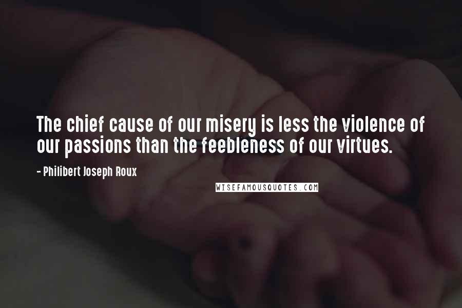 Philibert Joseph Roux Quotes: The chief cause of our misery is less the violence of our passions than the feebleness of our virtues.