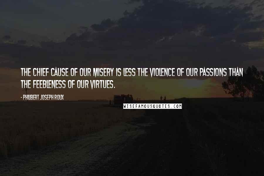 Philibert Joseph Roux Quotes: The chief cause of our misery is less the violence of our passions than the feebleness of our virtues.