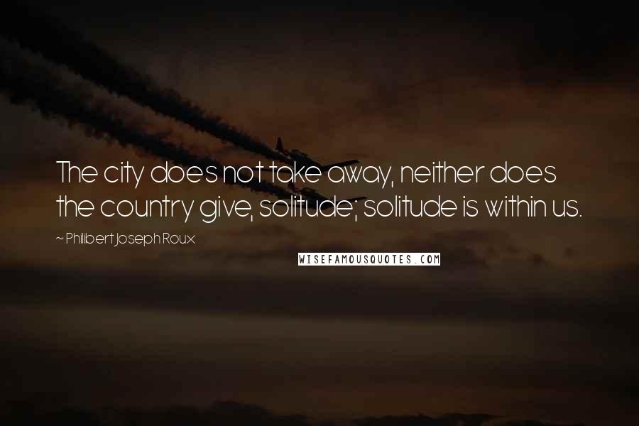 Philibert Joseph Roux Quotes: The city does not take away, neither does the country give, solitude; solitude is within us.