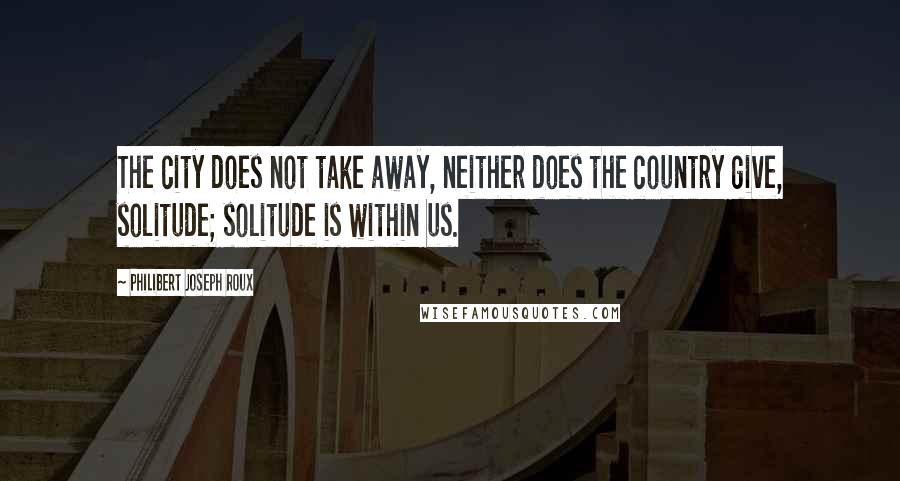 Philibert Joseph Roux Quotes: The city does not take away, neither does the country give, solitude; solitude is within us.