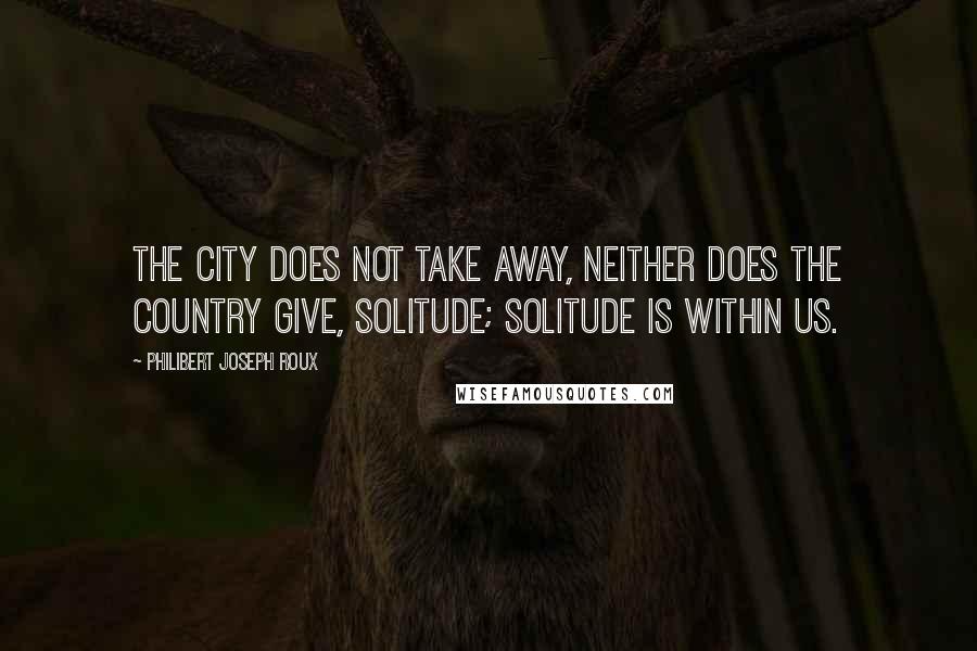 Philibert Joseph Roux Quotes: The city does not take away, neither does the country give, solitude; solitude is within us.