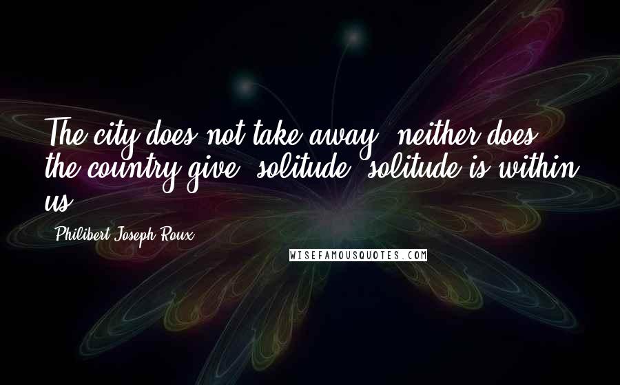 Philibert Joseph Roux Quotes: The city does not take away, neither does the country give, solitude; solitude is within us.