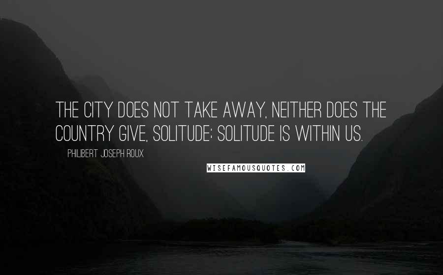 Philibert Joseph Roux Quotes: The city does not take away, neither does the country give, solitude; solitude is within us.