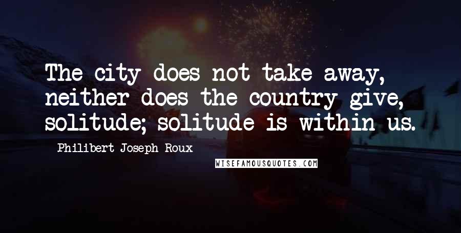 Philibert Joseph Roux Quotes: The city does not take away, neither does the country give, solitude; solitude is within us.