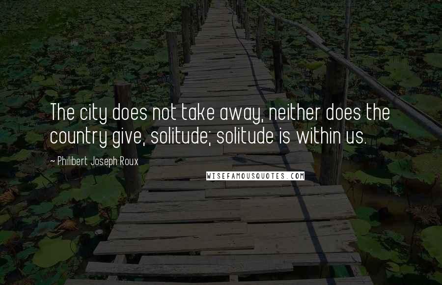 Philibert Joseph Roux Quotes: The city does not take away, neither does the country give, solitude; solitude is within us.