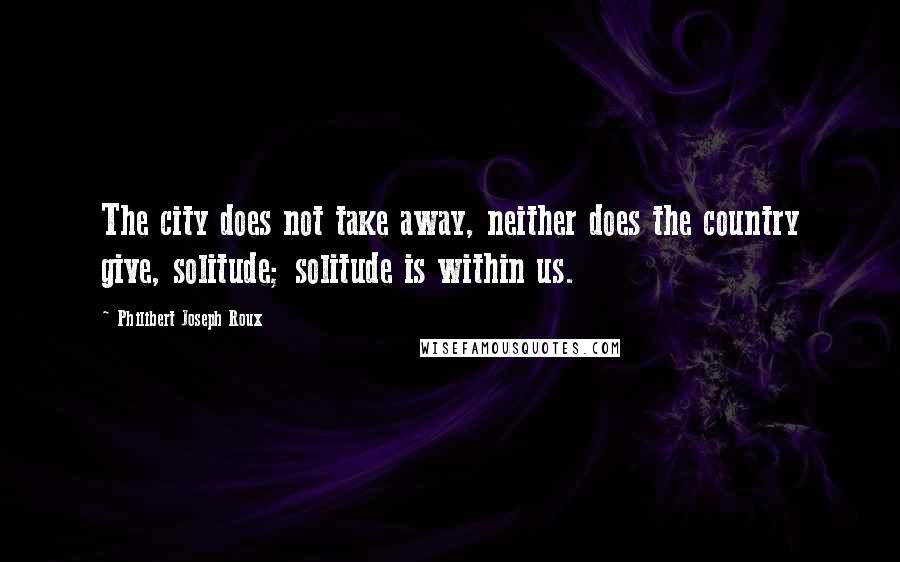 Philibert Joseph Roux Quotes: The city does not take away, neither does the country give, solitude; solitude is within us.