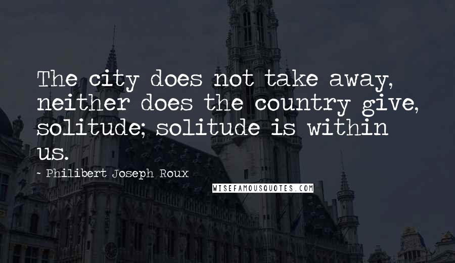 Philibert Joseph Roux Quotes: The city does not take away, neither does the country give, solitude; solitude is within us.
