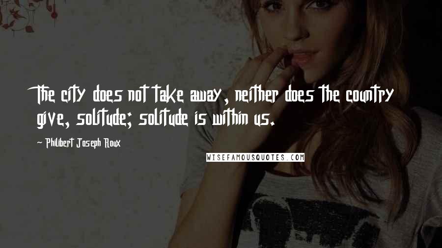 Philibert Joseph Roux Quotes: The city does not take away, neither does the country give, solitude; solitude is within us.