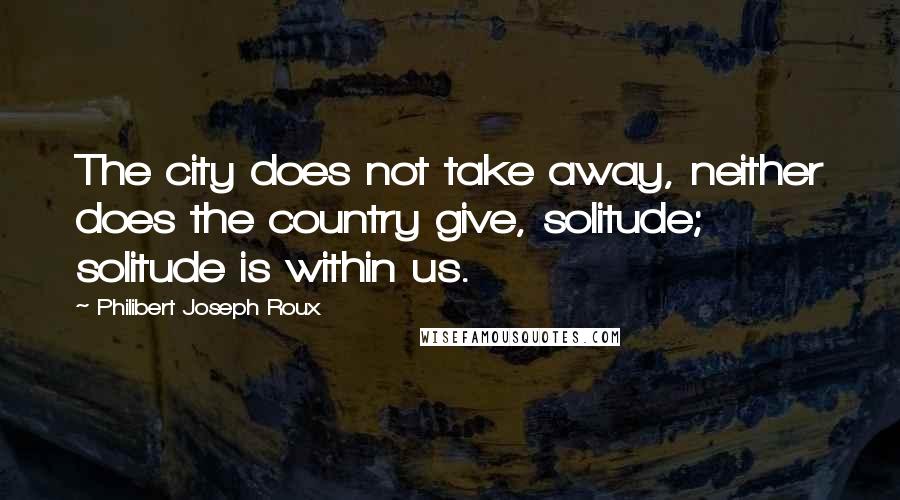 Philibert Joseph Roux Quotes: The city does not take away, neither does the country give, solitude; solitude is within us.