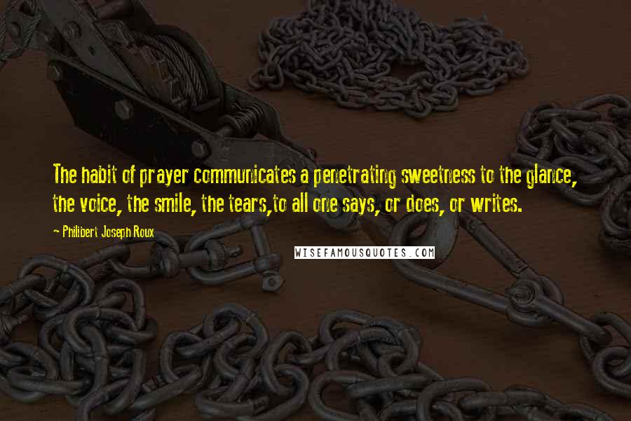 Philibert Joseph Roux Quotes: The habit of prayer communicates a penetrating sweetness to the glance, the voice, the smile, the tears,to all one says, or does, or writes.