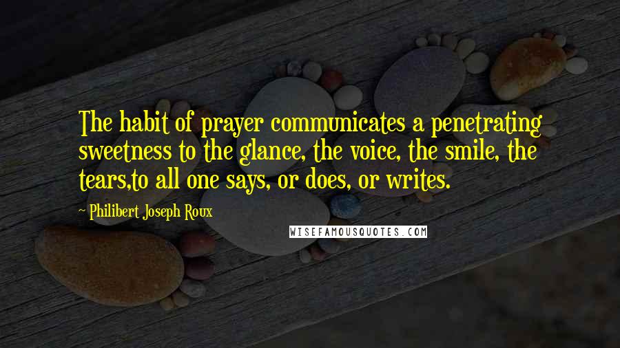 Philibert Joseph Roux Quotes: The habit of prayer communicates a penetrating sweetness to the glance, the voice, the smile, the tears,to all one says, or does, or writes.