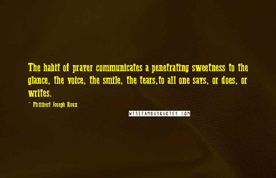 Philibert Joseph Roux Quotes: The habit of prayer communicates a penetrating sweetness to the glance, the voice, the smile, the tears,to all one says, or does, or writes.