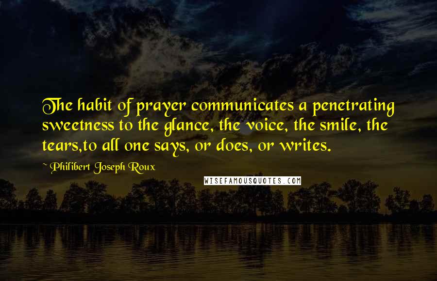 Philibert Joseph Roux Quotes: The habit of prayer communicates a penetrating sweetness to the glance, the voice, the smile, the tears,to all one says, or does, or writes.