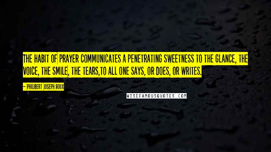 Philibert Joseph Roux Quotes: The habit of prayer communicates a penetrating sweetness to the glance, the voice, the smile, the tears,to all one says, or does, or writes.