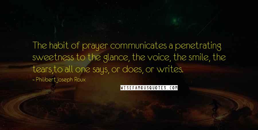 Philibert Joseph Roux Quotes: The habit of prayer communicates a penetrating sweetness to the glance, the voice, the smile, the tears,to all one says, or does, or writes.