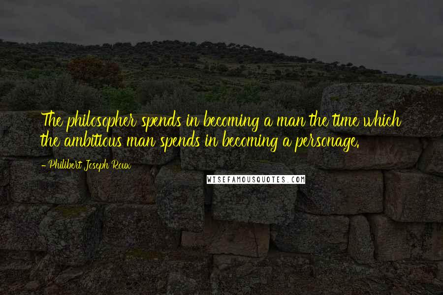 Philibert Joseph Roux Quotes: The philosopher spends in becoming a man the time which the ambitious man spends in becoming a personage.