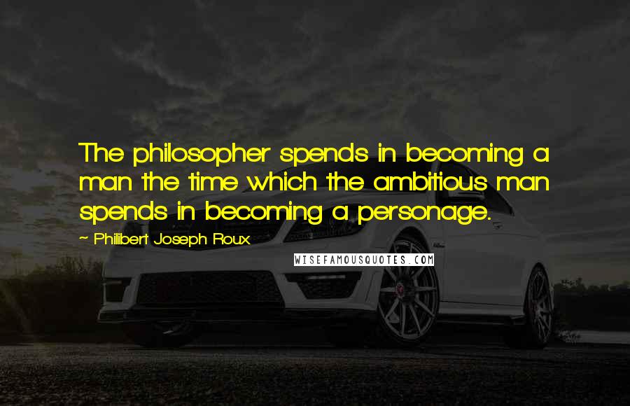 Philibert Joseph Roux Quotes: The philosopher spends in becoming a man the time which the ambitious man spends in becoming a personage.