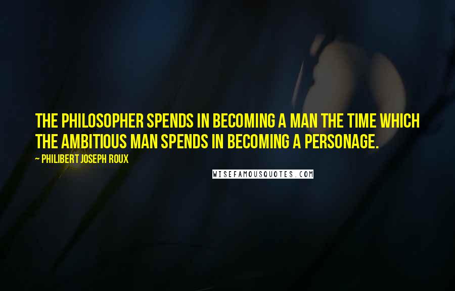 Philibert Joseph Roux Quotes: The philosopher spends in becoming a man the time which the ambitious man spends in becoming a personage.