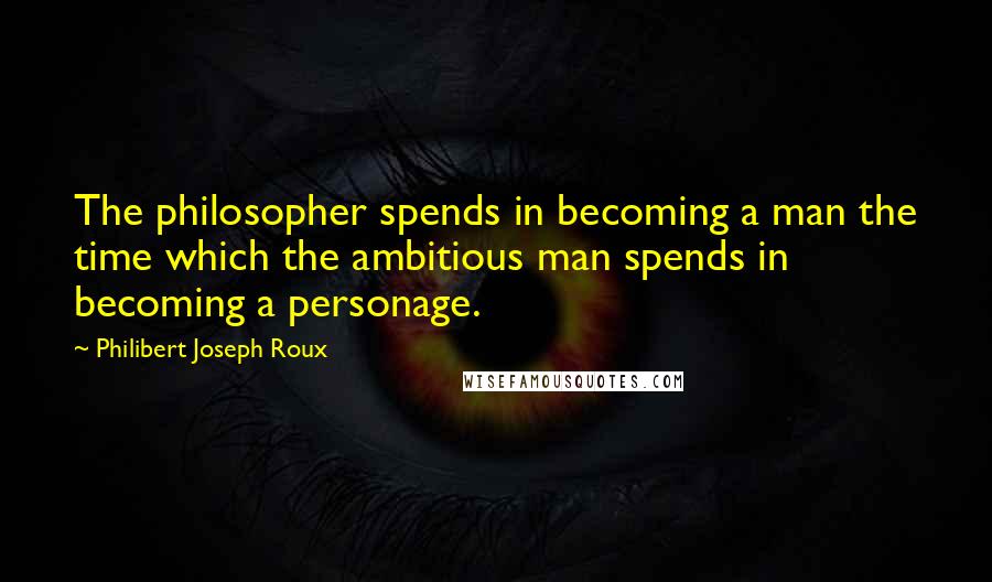 Philibert Joseph Roux Quotes: The philosopher spends in becoming a man the time which the ambitious man spends in becoming a personage.