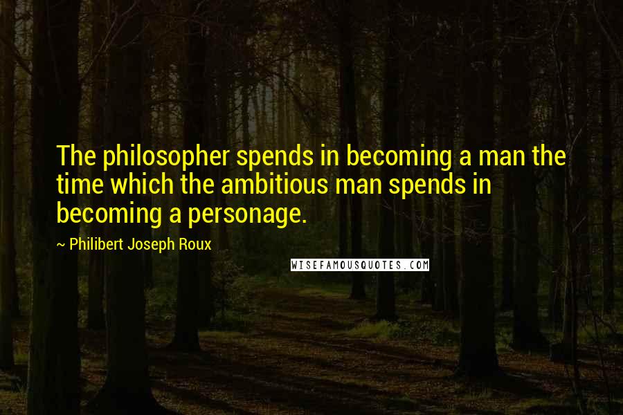 Philibert Joseph Roux Quotes: The philosopher spends in becoming a man the time which the ambitious man spends in becoming a personage.