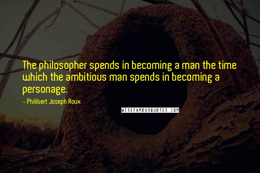 Philibert Joseph Roux Quotes: The philosopher spends in becoming a man the time which the ambitious man spends in becoming a personage.