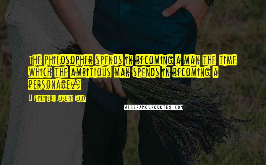 Philibert Joseph Roux Quotes: The philosopher spends in becoming a man the time which the ambitious man spends in becoming a personage.