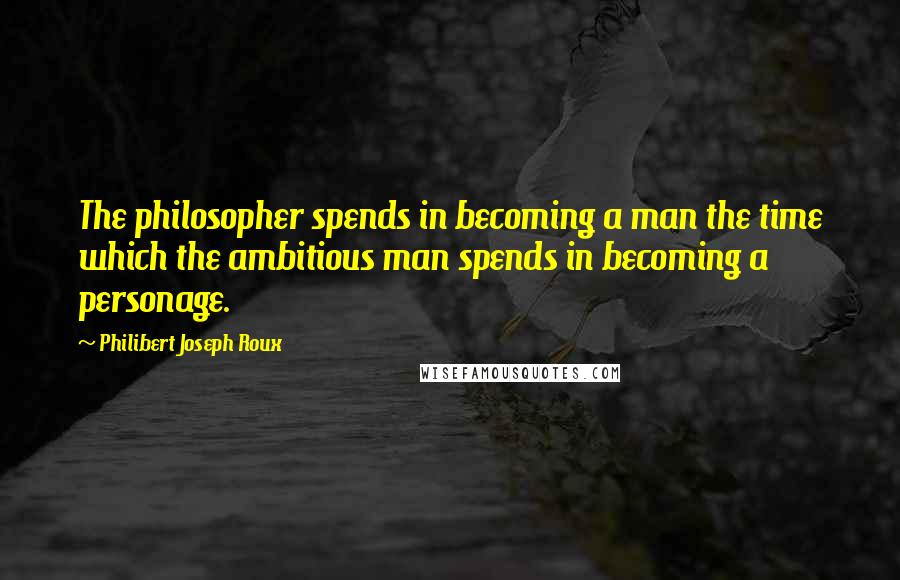 Philibert Joseph Roux Quotes: The philosopher spends in becoming a man the time which the ambitious man spends in becoming a personage.