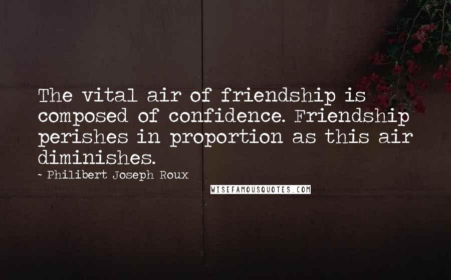 Philibert Joseph Roux Quotes: The vital air of friendship is composed of confidence. Friendship perishes in proportion as this air diminishes.
