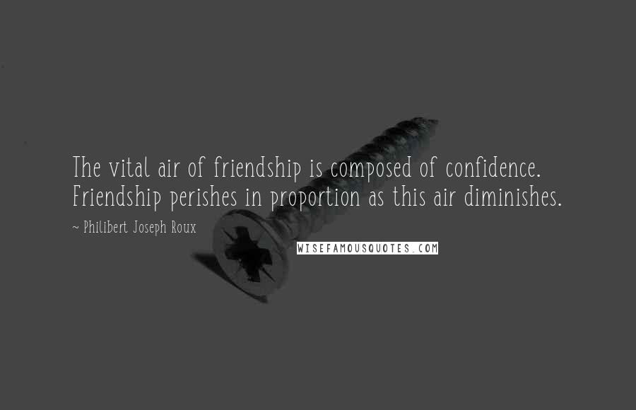 Philibert Joseph Roux Quotes: The vital air of friendship is composed of confidence. Friendship perishes in proportion as this air diminishes.