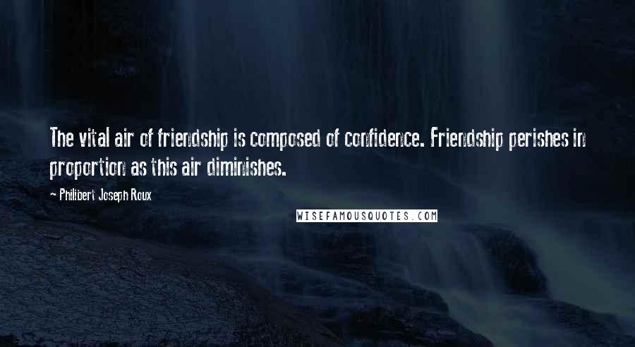 Philibert Joseph Roux Quotes: The vital air of friendship is composed of confidence. Friendship perishes in proportion as this air diminishes.