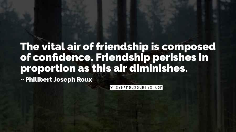 Philibert Joseph Roux Quotes: The vital air of friendship is composed of confidence. Friendship perishes in proportion as this air diminishes.