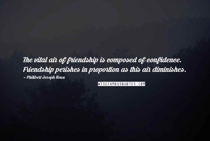 Philibert Joseph Roux Quotes: The vital air of friendship is composed of confidence. Friendship perishes in proportion as this air diminishes.