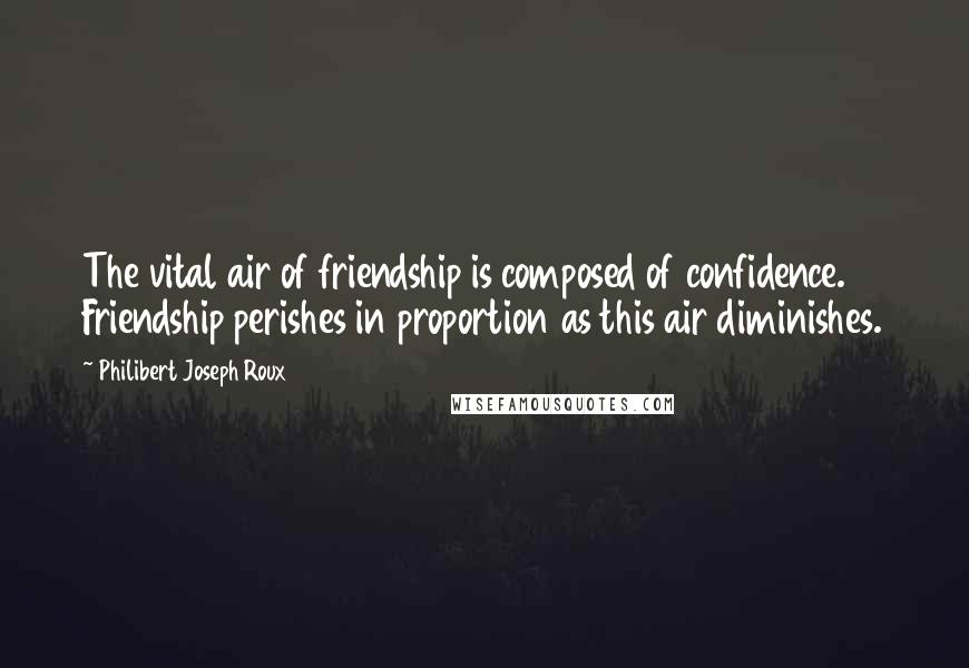 Philibert Joseph Roux Quotes: The vital air of friendship is composed of confidence. Friendship perishes in proportion as this air diminishes.