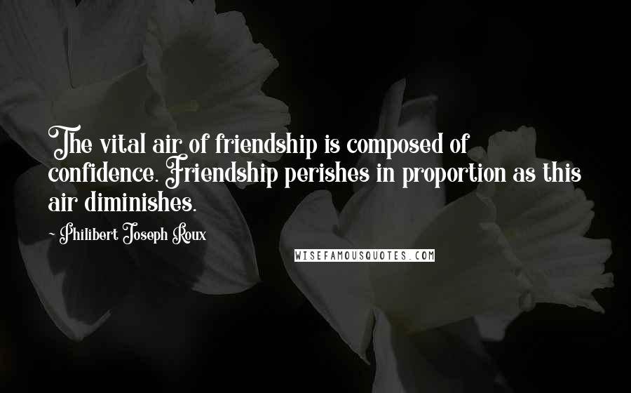 Philibert Joseph Roux Quotes: The vital air of friendship is composed of confidence. Friendship perishes in proportion as this air diminishes.