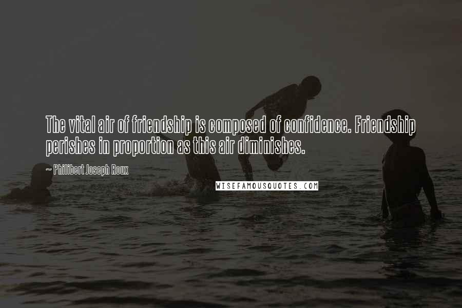 Philibert Joseph Roux Quotes: The vital air of friendship is composed of confidence. Friendship perishes in proportion as this air diminishes.