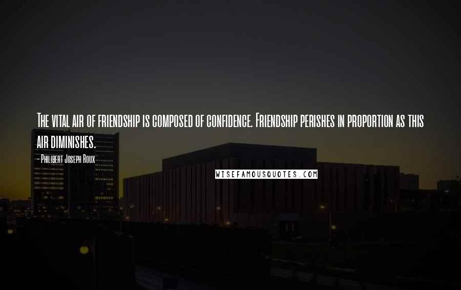 Philibert Joseph Roux Quotes: The vital air of friendship is composed of confidence. Friendship perishes in proportion as this air diminishes.