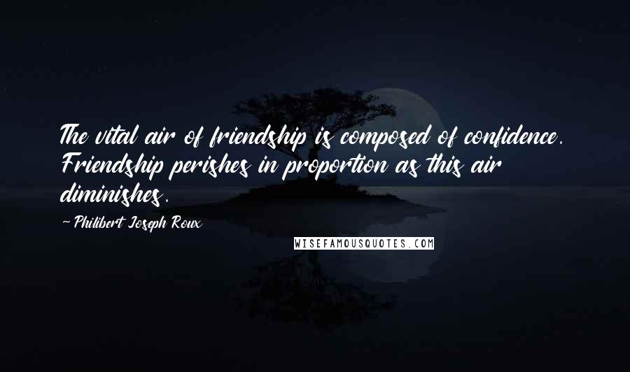 Philibert Joseph Roux Quotes: The vital air of friendship is composed of confidence. Friendship perishes in proportion as this air diminishes.