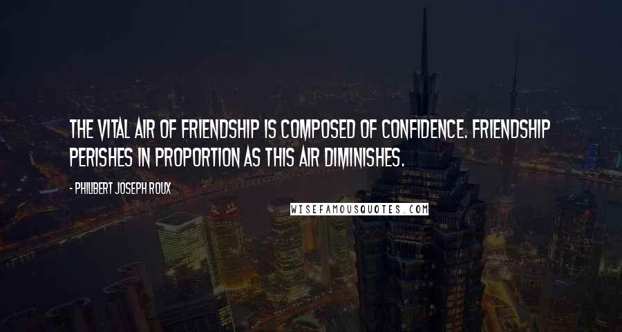Philibert Joseph Roux Quotes: The vital air of friendship is composed of confidence. Friendship perishes in proportion as this air diminishes.