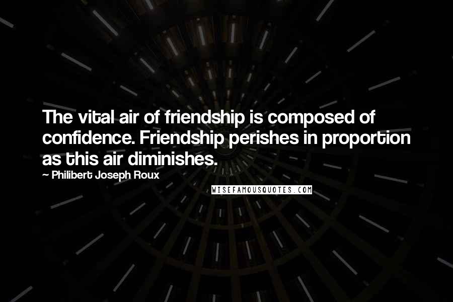 Philibert Joseph Roux Quotes: The vital air of friendship is composed of confidence. Friendship perishes in proportion as this air diminishes.