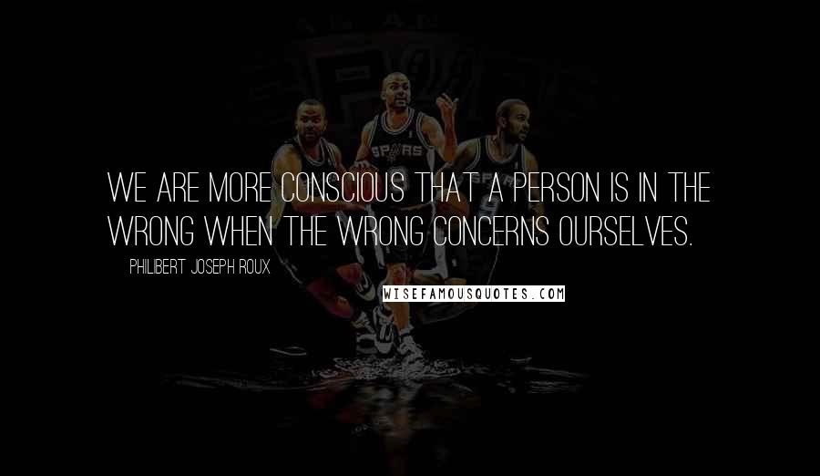 Philibert Joseph Roux Quotes: We are more conscious that a person is in the wrong when the wrong concerns ourselves.