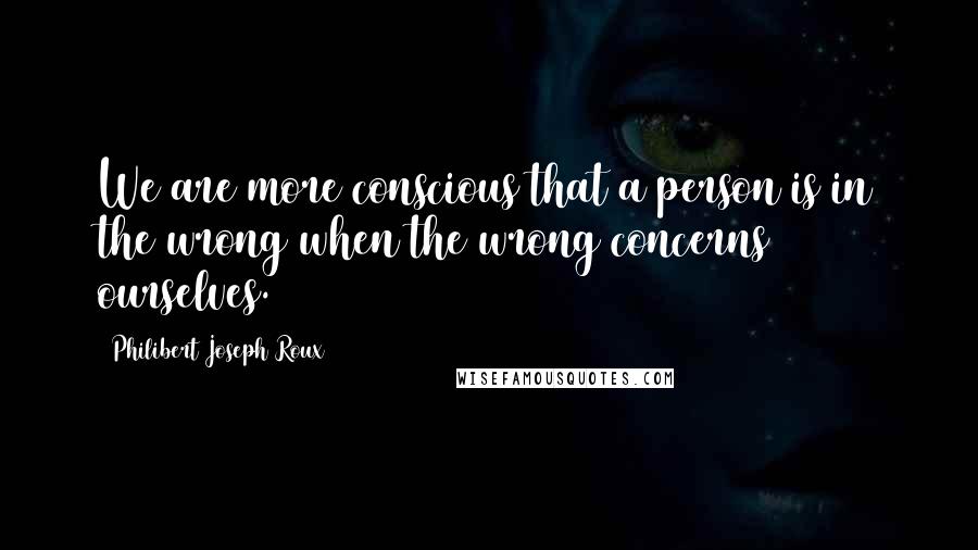 Philibert Joseph Roux Quotes: We are more conscious that a person is in the wrong when the wrong concerns ourselves.