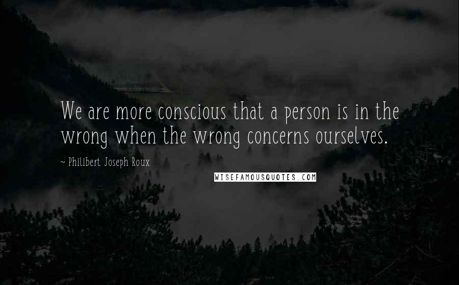 Philibert Joseph Roux Quotes: We are more conscious that a person is in the wrong when the wrong concerns ourselves.