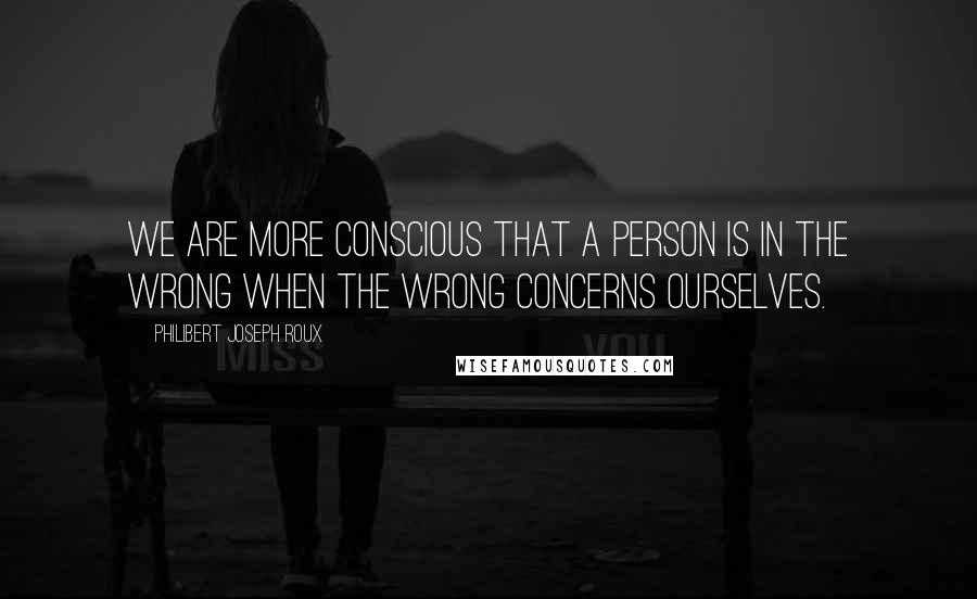 Philibert Joseph Roux Quotes: We are more conscious that a person is in the wrong when the wrong concerns ourselves.