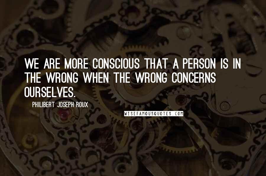 Philibert Joseph Roux Quotes: We are more conscious that a person is in the wrong when the wrong concerns ourselves.