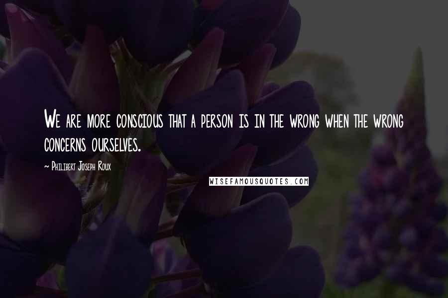 Philibert Joseph Roux Quotes: We are more conscious that a person is in the wrong when the wrong concerns ourselves.