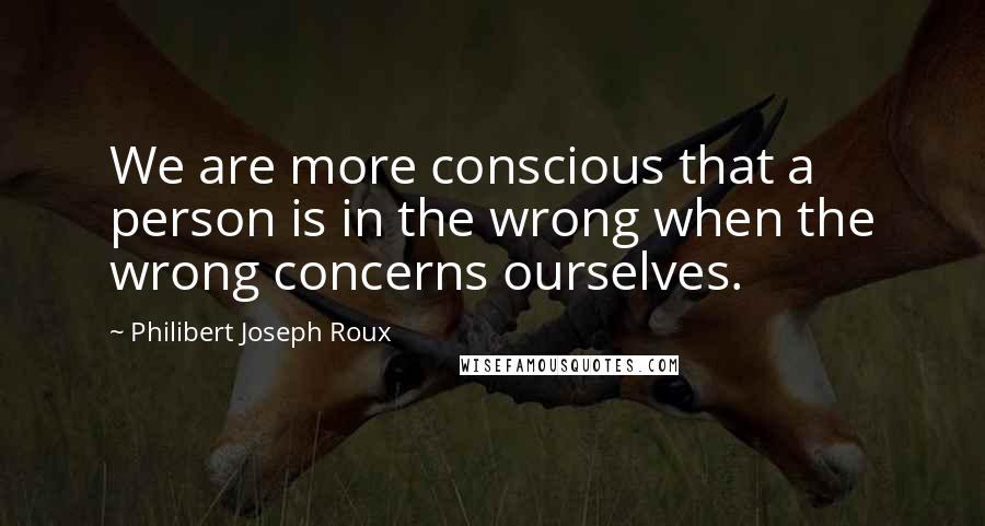 Philibert Joseph Roux Quotes: We are more conscious that a person is in the wrong when the wrong concerns ourselves.