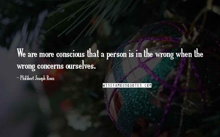 Philibert Joseph Roux Quotes: We are more conscious that a person is in the wrong when the wrong concerns ourselves.