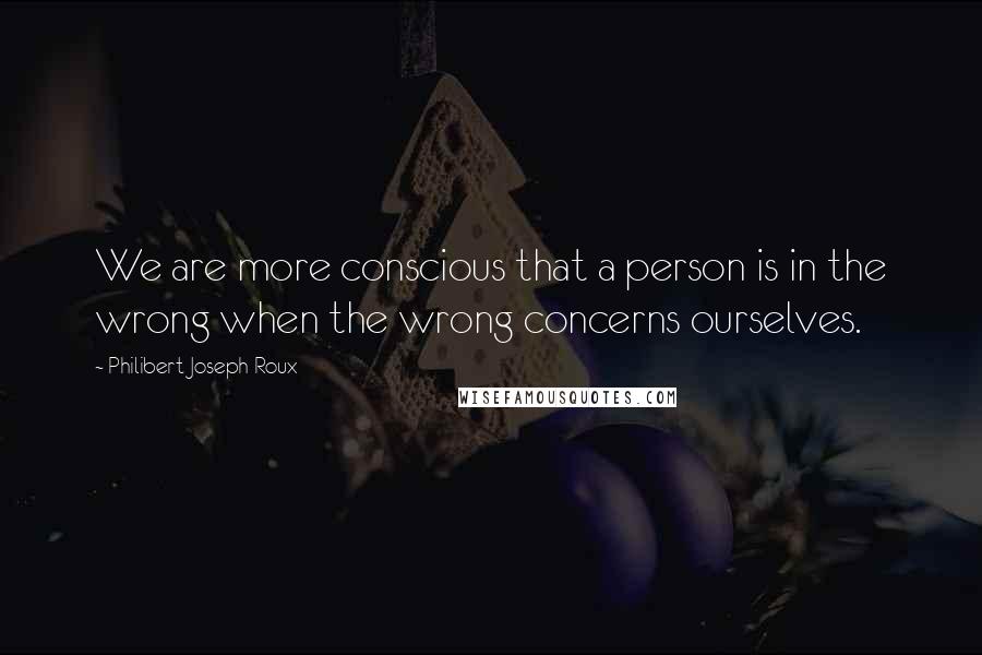 Philibert Joseph Roux Quotes: We are more conscious that a person is in the wrong when the wrong concerns ourselves.